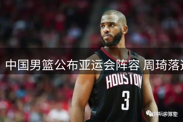 中国男篮公布亚运会阵容 周琦落选引关注