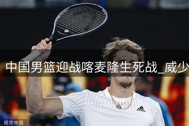中国男篮迎战喀麦隆生死战 威少恐面临退役危机