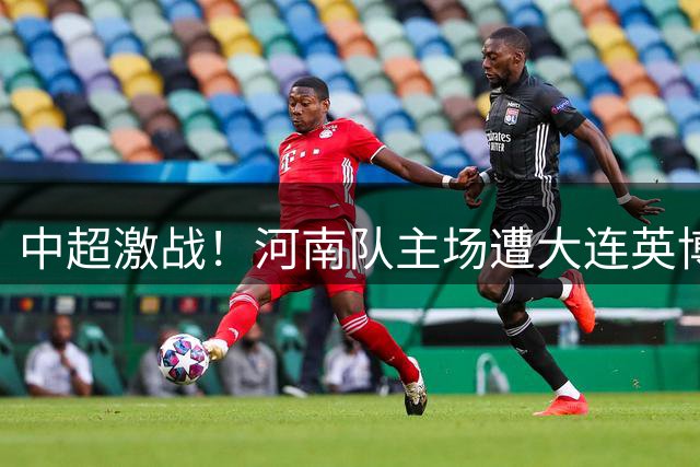 中超激战！河南队主场遭大连英博逼平 双方1-1握手言和