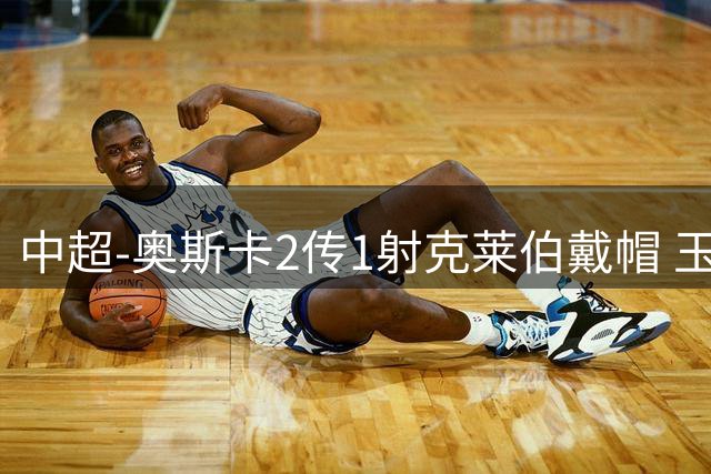中超-奥斯卡2传1射克莱伯戴帽 玉昆5-0大胜铁人
