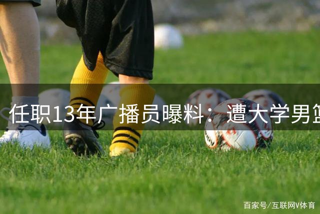 任职13年广播员曝料：遭大学男篮解雇，矛头直指新任少帅