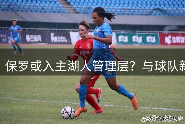 保罗或入主湖人管理层？与球队新掌门交情匪浅