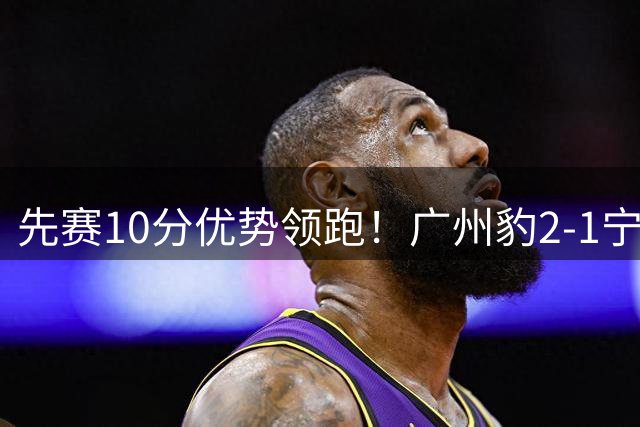 先赛10分优势领跑！广州豹2-1宁波三连胜 刘斌补时绝杀卡马拉传射