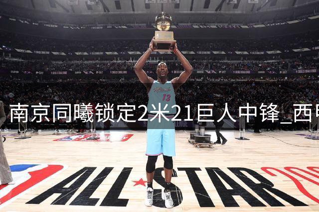 南京同曦锁定2米21巨人中锋 西甲内线苏法·法尔首度登陆CBA