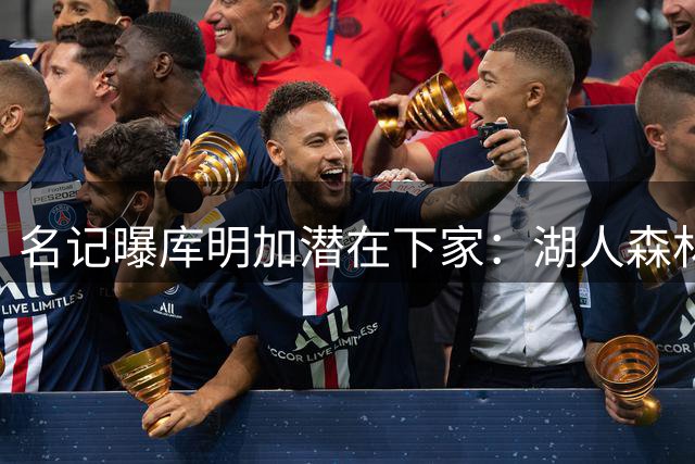名记曝库明加潜在下家：湖人森林狼骑士成热门选择
