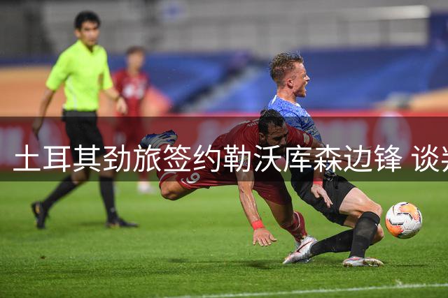 土耳其劲旅签约勒沃库森边锋 谈判已到最后阶段