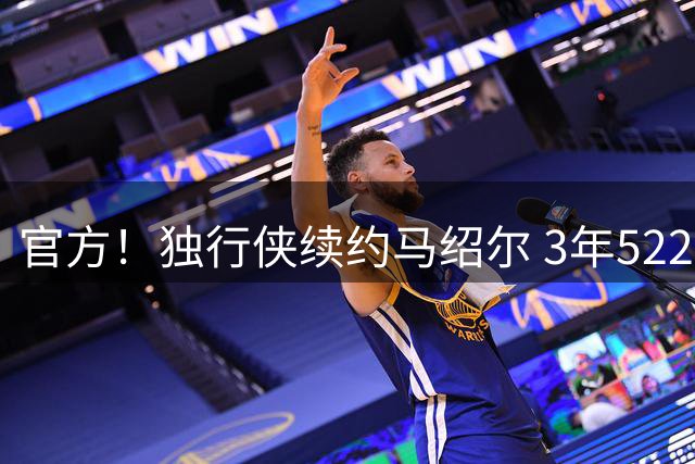 官方！独行侠续约马绍尔 3年5220万美元全额保障合同