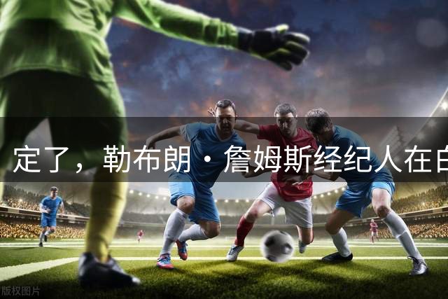定了，勒布朗·詹姆斯经纪人在白板上正式确认詹姆斯加盟76人队
