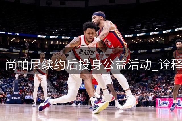 尚帕尼续约后投身公益活动 诠释马刺精神内核