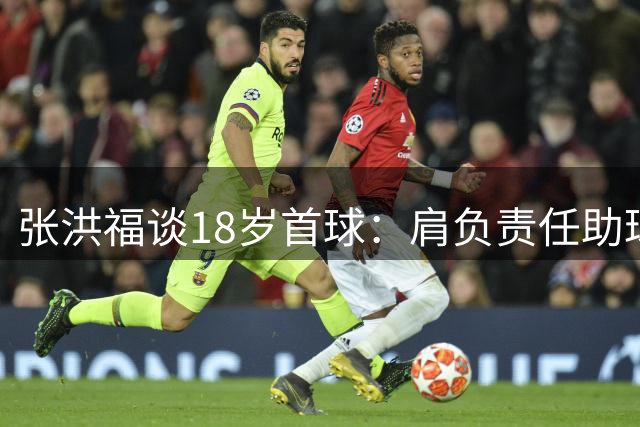 张洪福谈18岁首球：肩负责任助球队取分