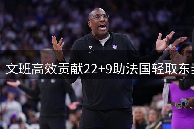 文班高效贡献22+9助法国轻取东契奇缺阵斯洛文尼亚