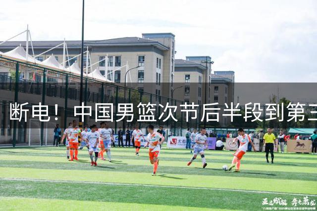 断电！中国男篮次节后半段到第三节初仅靠罚球拿到1分 被打23-1