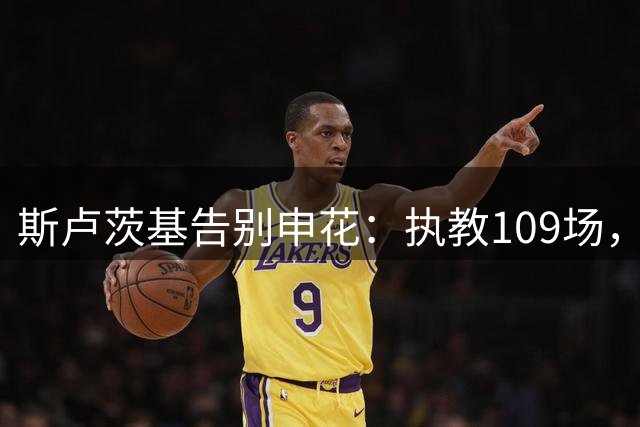 斯卢茨基告别申花：执教109场，双冠背后两度屈居亚军