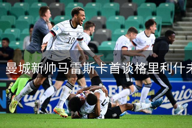 曼城新帅马雷斯卡首谈格里利什未来：他仍是球队重要一员