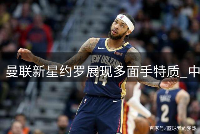 曼联新星约罗展现多面手特质 中卫右后卫双栖发展引关注
