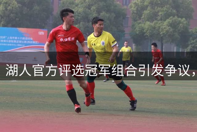 湖人官方评选冠军组合引发争议，詹姆斯的贡献为何被忽视？