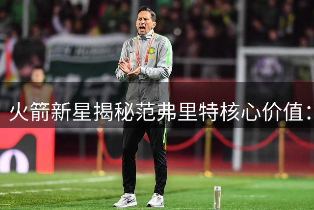 火箭新星揭秘范弗里特核心价值：更衣室领袖+攻防枢纽作用无可替代