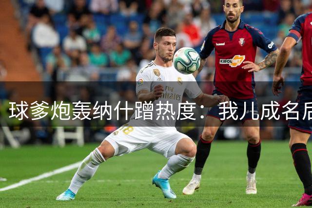 球爹炮轰纳什蹭热度：我儿成名后才来当教练