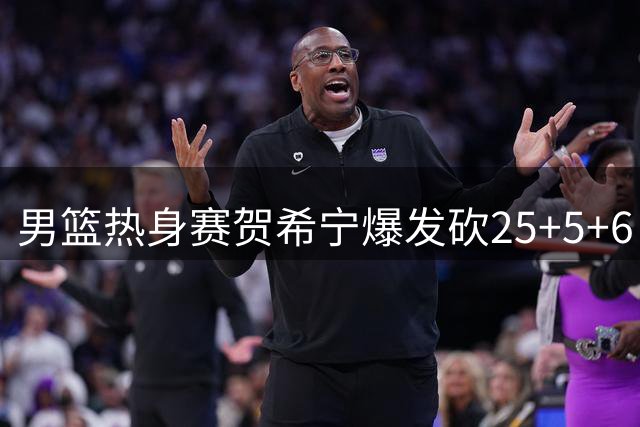 男篮热身赛贺希宁爆发砍25+5+6 中国力克喀麦隆取连胜