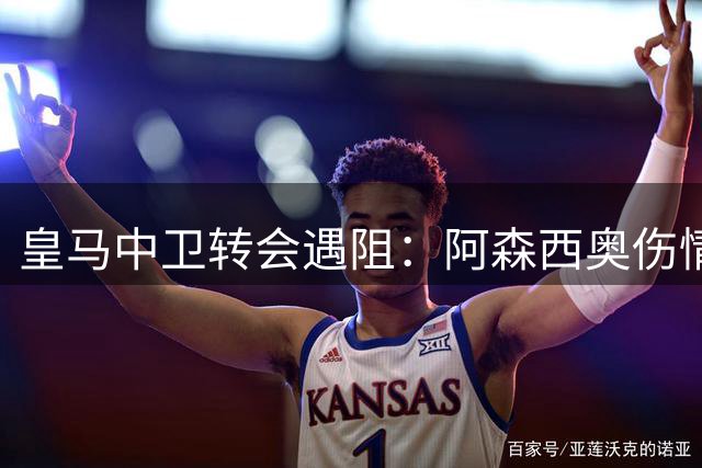 皇马中卫转会遇阻：阿森西奥伤情搅局，巴斯托尼加盟前景黯淡