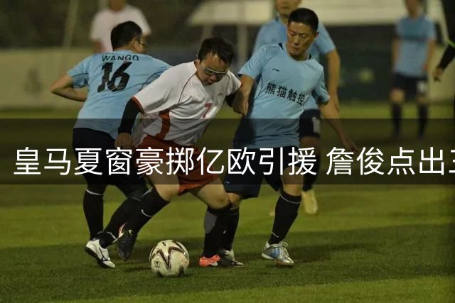 皇马夏窗豪掷亿欧引援 詹俊点出三大主力人选