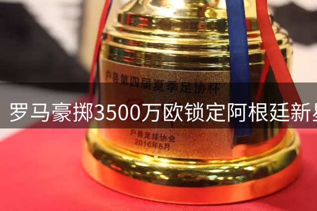 罗马豪掷3500万欧锁定阿根廷新星卡斯特罗