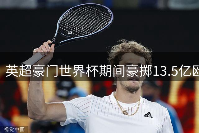 英超豪门世界杯期间豪掷13.5亿欧元 金元足球再创转会新纪录