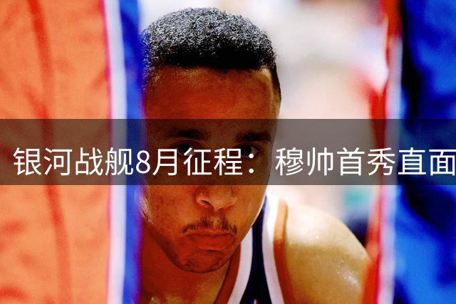 银河战舰8月征程：穆帅首秀直面皇家社会 4场热身西甲3连击