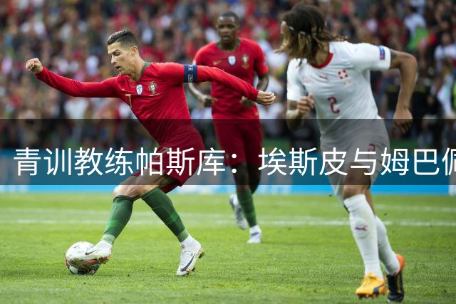 青训教练帕斯库：埃斯皮与姆巴佩双前锋组合将引爆西甲赛场