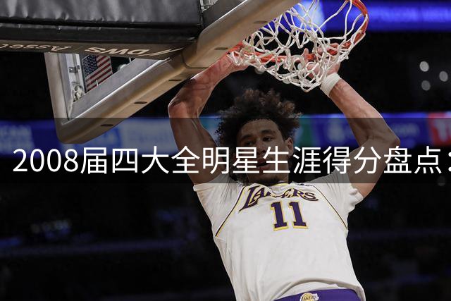 2008届四大全明星生涯得分盘点：罗斯、乐福、威少谁更胜一筹？