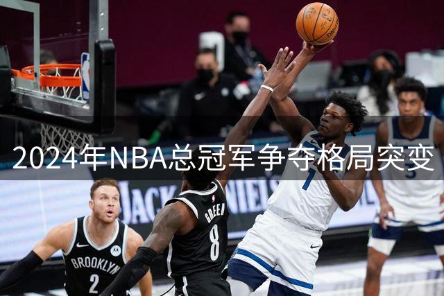 2024年NBA总冠军争夺格局突变 五档豪强最新实力榜出炉