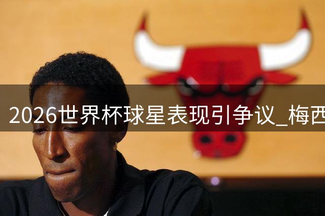 2026世界杯球星表现引争议 梅西数据碾压却错失金球奖