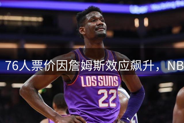 76人票价因詹姆斯效应飙升，NBA市场格局生变