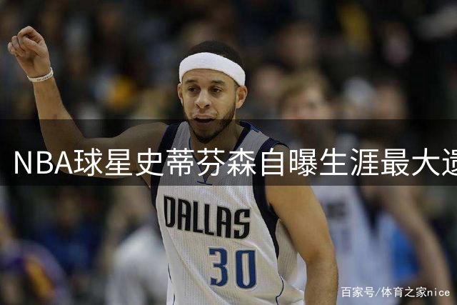 NBA球星史蒂芬森自曝生涯最大遗憾：巨额合同让我迷失方向
